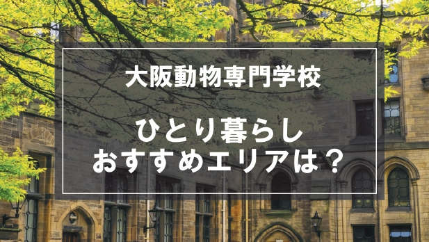 「大阪動物専門学校生向け一人暮らしのおすすめエリア」記事のメイン画像