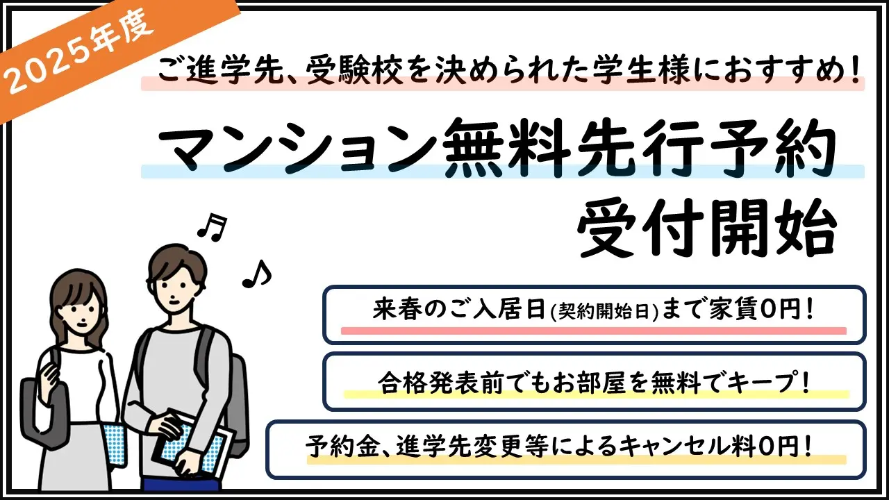 2025年度のご進学先、受験校を決められた学生様におすすめ！マンション無料先行予約受付開始。来春の契約開始日まで家賃０円。合格発表前でもお部屋を無料でキープ。予約金進学先変更等によるキャンセル料0円。